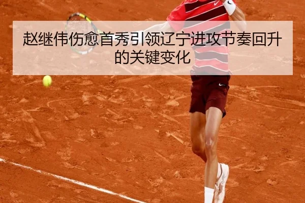赵继伟伤愈首秀引领辽宁进攻节奏回升的关键变化
